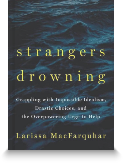 Strangers Drowning: Grappling with Impossible Idealism, Drastic Choices, and the Overpowering Urge to Help by Larissa MacFarquhar