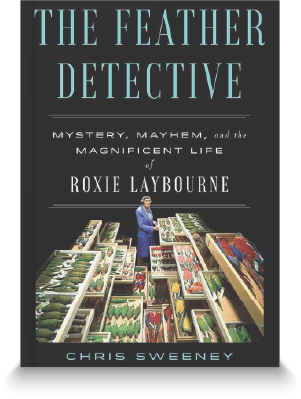 The Feather Detective: Mystery, Mayhem, and the Magnificent Life of Roxie Laybourne by Chris Sweeney