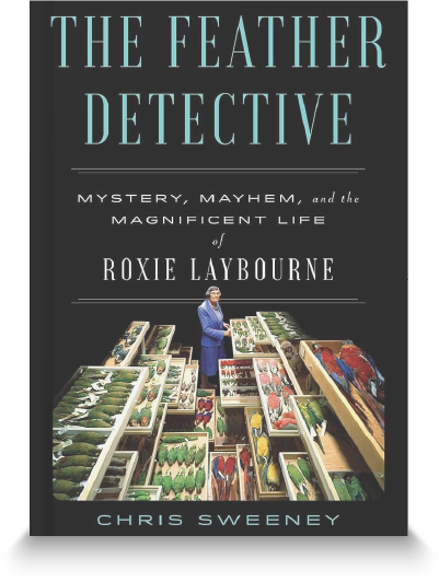 The Feather Detective: Mystery, Mayhem, and the Magnificent Life of Roxie Laybourne by Chris Sweeney